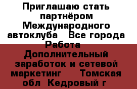 Приглашаю стать партнёром Международного автоклуба - Все города Работа » Дополнительный заработок и сетевой маркетинг   . Томская обл.,Кедровый г.